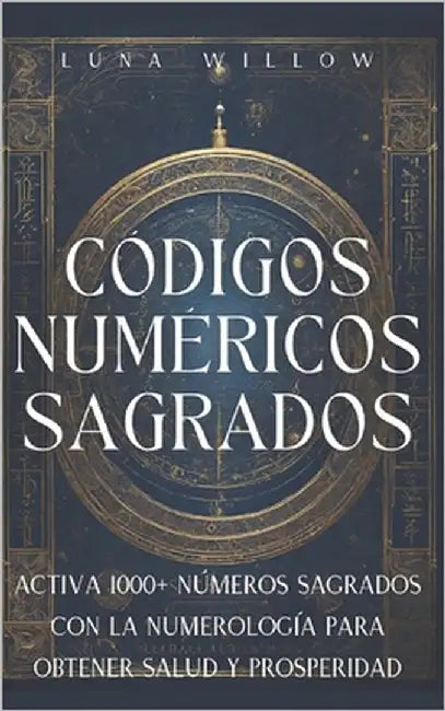 Códigos Numéricos Sagrados: Activa 1000+ Números Sagrados con la Numerología para Obtener Salud y Prosperidad by Willow, Luna