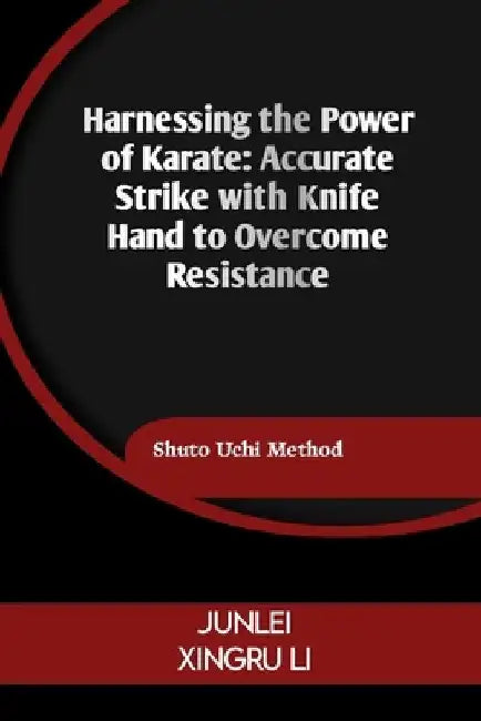 Harnessing the Power of Karate: Accurate Strike with Knife Hand to Overcome Resistance: Shuto Uchi Method by Junlei Xingru Li