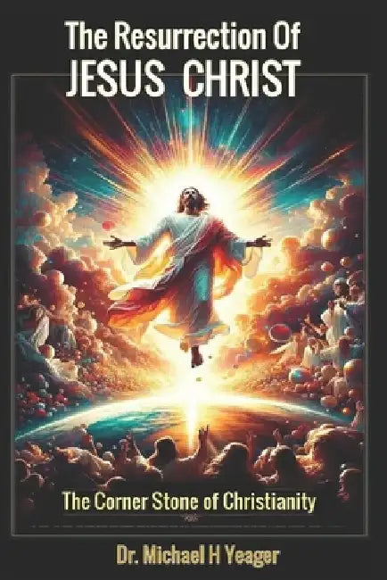 The Resurrection of Jesus Christ: The Corner Stone of Christianity by Michael H. Yeager
