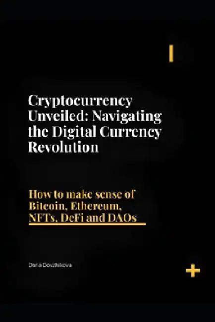 Cryptocurrency Unveiled: Navigating the Digital Currency Revolution: How to make sense of Bitcoin, Ethereum, NFTs, DeFi and DAOs by Daria Dovzhikova