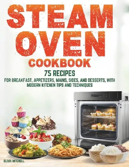 Steam Oven Cookbook: 75 Recipes for Breakfast, Appetizers, Mains, Sides, and Desserts, with Modern Kitchen Tips and Techniques by Olivia Mitchell