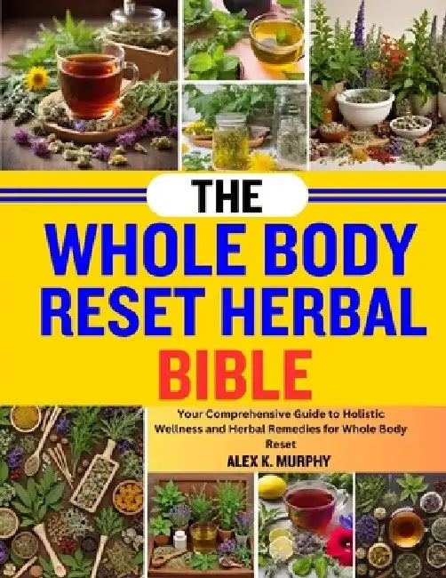 The Whole Body Reset Herbal Bible: Your Comprehensive Guide To Holistic Wellness And Herbal Remedies For Whole Body Reset by Alex K. Murphy