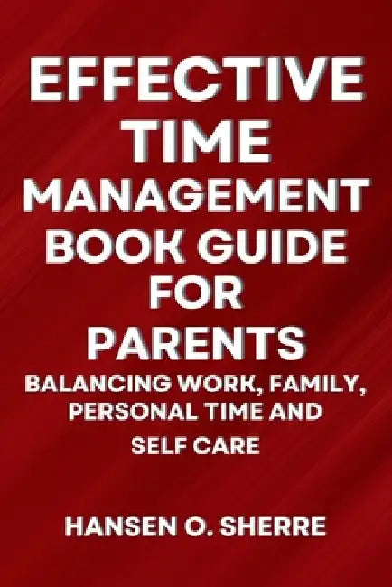 Effective Time Management Book Guide For Parents: Balancing work, family, personal time and self care by Hansen O. Sherre