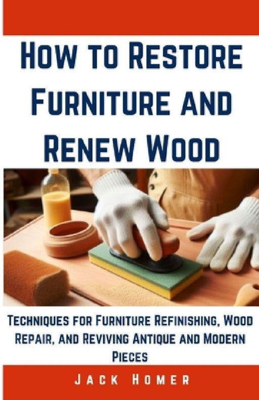 How to Restore Furniture and Renew Wood: Techniques for Furniture Refinishing, Wood Repair, and Reviving Antique and Modern Pieces by Jack Homer