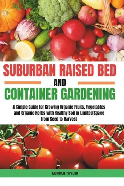 Suburban Raised Bed and Container Gardening: A Simple Guide for Growing Organic Fruits, Vegetables and Herbs with Healthy Soil in Limited Space from S by Morgan Taylor