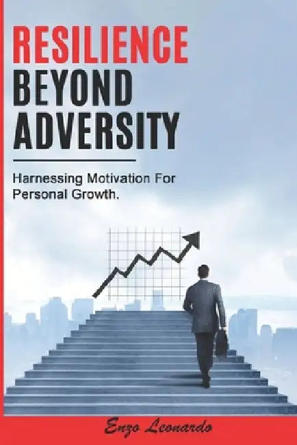 Resilience Beyond Adversity: Harnessing Motivation For Personal Growth by Enzo Leonardo