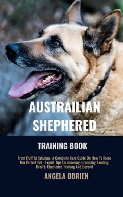 Australian Shephered Training Book: From Fluff To Fabulous. A Complete Care Guide On How To Raise The Perfect Pet - Expert Tips On choosing, Grooming, by Angela Obrien