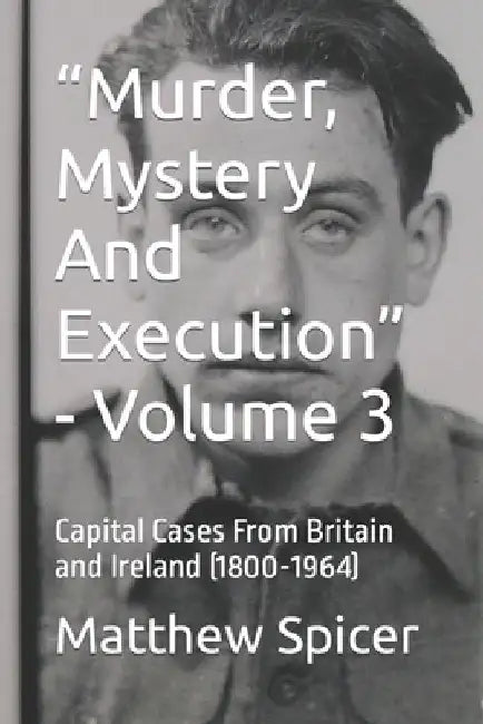 "Murder, Mystery And Execution" - Volume 3: Capital Cases From Britain and Ireland (1800-1964) by Matthew Spicer