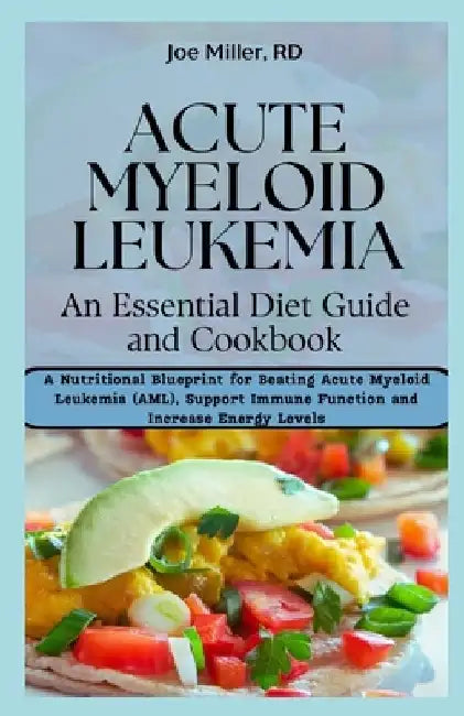 Acute Myeloid Leukemia: An Essential Diet Guide and Cookbook: A Nutritional Blueprint for Beating Acute Myeloid Leukemia (AML), Support Immune by Joe Miller Rd
