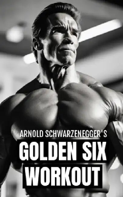 Arnold Schwarzenegger's Golden Six Workout: The Quick Guide to Arnold Schwarzenegger's Golden Six and Timeless Bodybuilding Techniques by Fitness Research Publishing