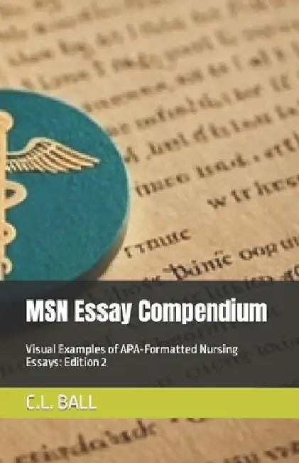 MSN Essay Compendium: Visual Examples of APA-Formatted Nursing Essays: Edition 2 by C. L. Ball