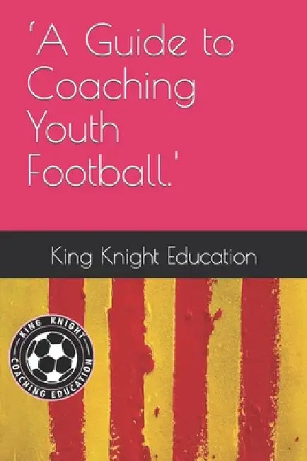 A Guide to Coaching Youth Football. by Paddy J. King