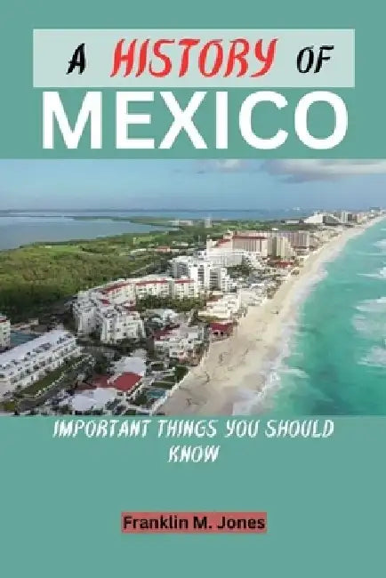 A History of Mexico: Important things you should know by Franklin M. Jones