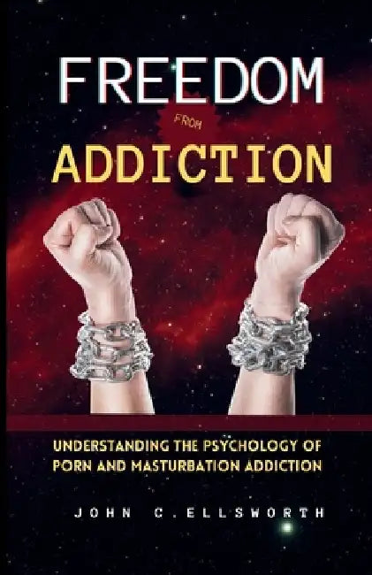 Freedom from Addiction: Understanding the Psychology of Porn and Masturbation Addiction by John C. Ellsworth