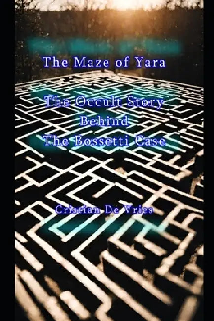 The Maze of Yara - The Occult Story Behind The Bossetti Case by Cristian de Vries