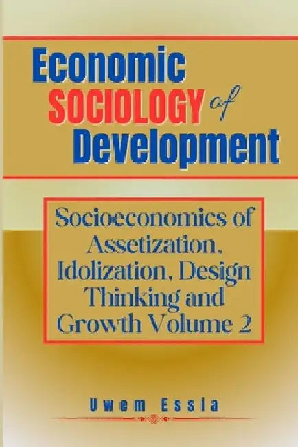 Economic Sociology of Development: SOCIOECONOMICS OF ASSETIZATION, IDOLIZATION, DESIGN THINKING AND GROWTH (Volume 2) by Uwem Essia