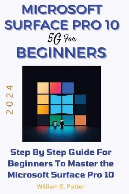 Microsoft Surface Pro 10 5g for Beginners 2024: Step by step guide for Beginners to Master the Microsoft Surface Pro 10 by William G. Potter