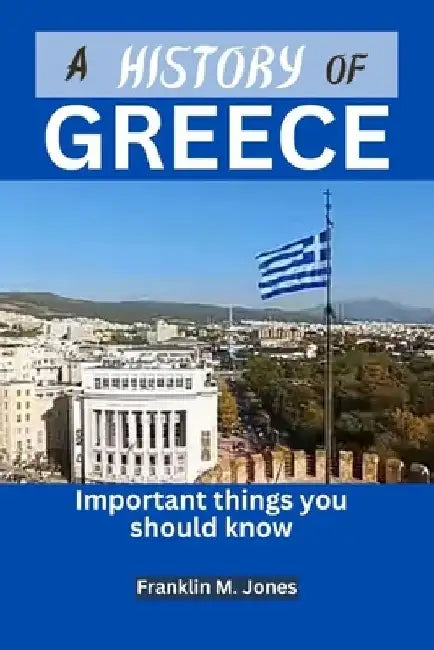 A History of Greece: Important things you should know by Franklin M. Jones