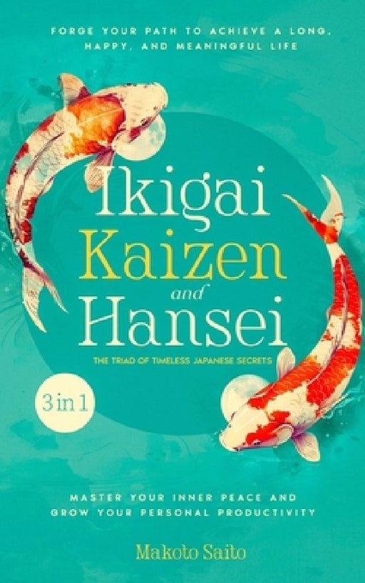 Ikigai, Kaizen & Hansei - The Triad of Timeless Japanese Secrets: [3 in 1] Forge Your Path to Achieve a Long, Happy, and Meaningful Life Master Your I by Makoto Saito