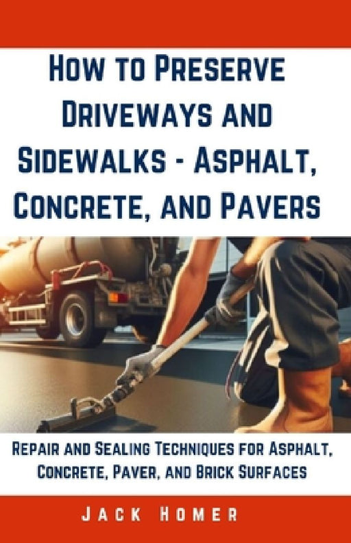 How to Preserve Driveways and Sidewalks - Asphalt, Concrete, and Pavers: Repair and Sealing Techniques for Asphalt, Concrete, Paver, and Brick Surface by Jack Homer
