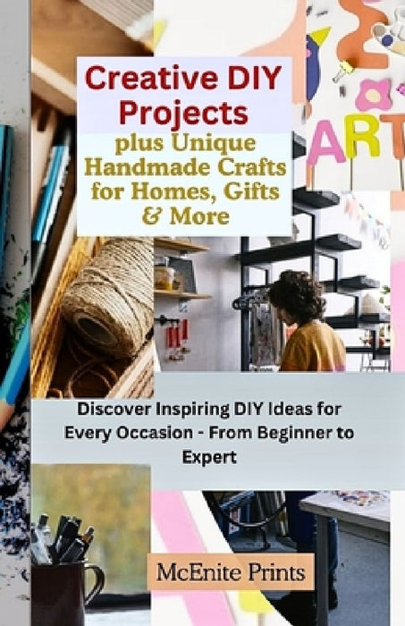 Creative DIY Projects plus Unique Handmade Crafts for Homes, Gifts & More: Discover Inspiring DIY Ideas for Every Occasion - From Beginner to Expert by McEnite Prints