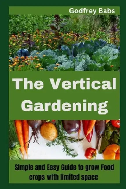 The Vertical Gardening: Simple and Easy Guide to grow Food crops with limited space by Godfrey Babs