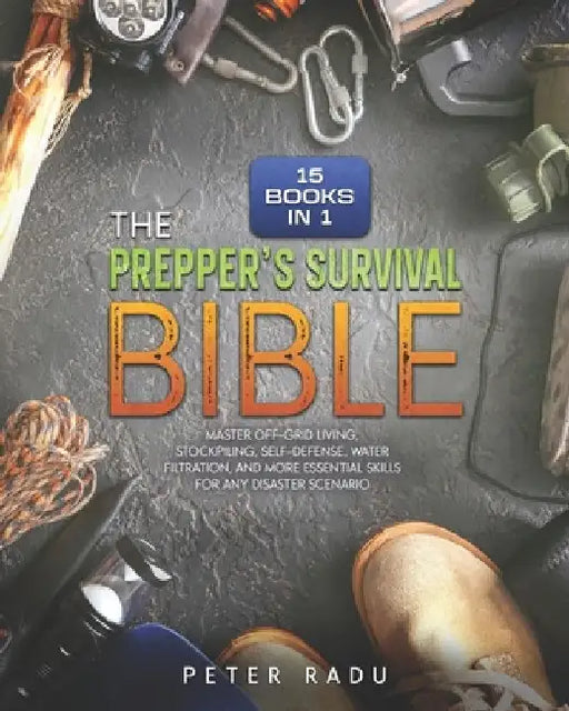 The Prepper's Survival - Bible: [15 Books in 1] Master Off-Grid Living, Stockpiling, Self-Defense, Water Filtration, and More Essential Skills for Any by Peter Radu