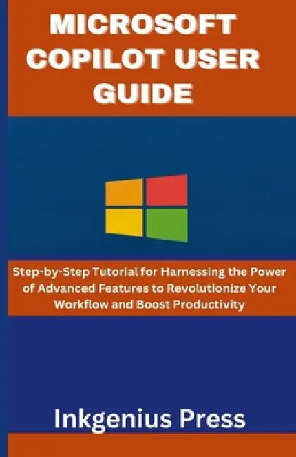 Microsoft Copilot User Guide: Step-by-Step Tutorial for Harnessing the Power of Advanced Features to Revolutionize Your Workflow and Boost Productivit by Inkgenius Press