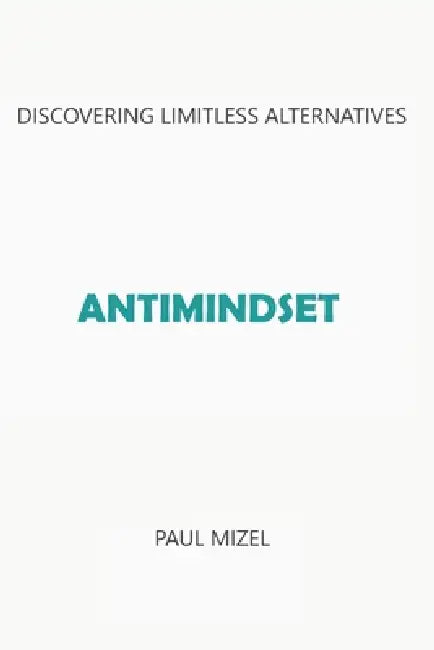 Antimindset: Discovering Limitless Alternatives by Paul Mizel