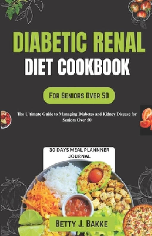 Diabetic Renal Diet Cookbook for Seniors Over 50: The Ultimate Delicious and Nutritious Recipes with Low Sodium, Low Potassium, Low Phosphorus to Prot by Betty J. Bakke