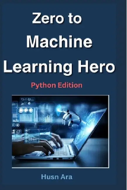 Zero to Machine Learning Hero: Python Edition by Husn Ara