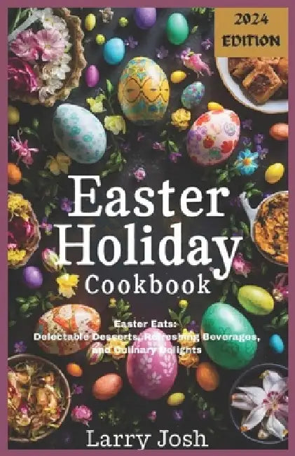 Easter Holiday Cookbook: Easter Eats: Delectable Desserts, Refreshing Beverages, and Culinary Delights by Larry Josh