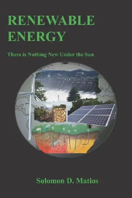 Renewable Energy: There is Nothing New Under the Sun by Solomon D. Matios