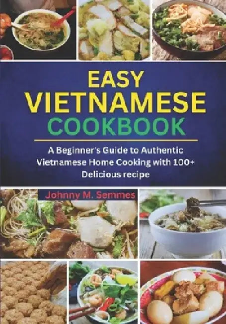 Easy Vietnamese Cookbook: A Beginner's Guide to Authentic Vietnamese Home Cooking with 100+ Delicious recipe by Johnny M. Semmes