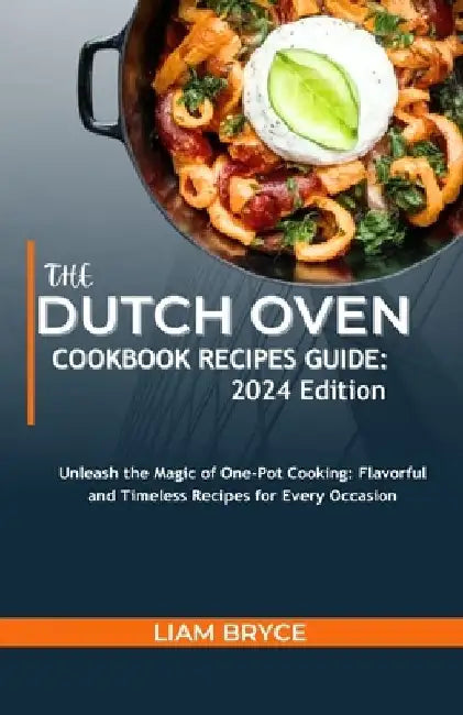 The Dutch Oven Cookbook Recipes Guide: 2024 Edition: Unleash the Magic of One-Pot Cooking: Flavorful and Timeless Recipes for Every Occasion by Liam Bryce