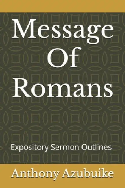 Message Of Romans: Expository Sermon Outlines by Anthony Uchenna Azubuike