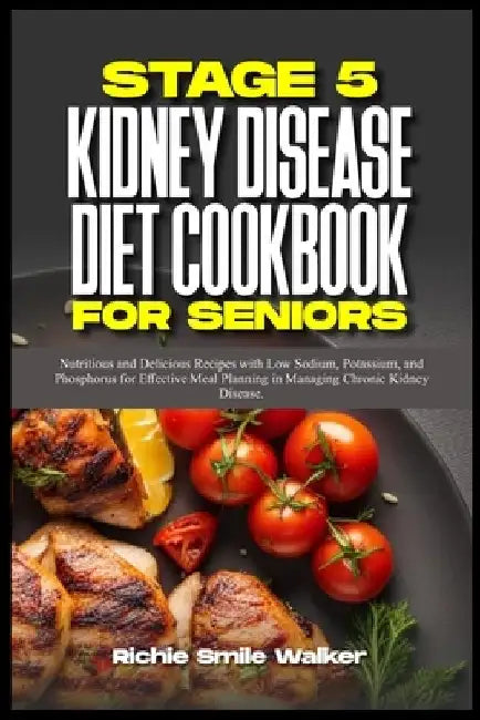 Stage 5 Kidney Disease Diet Cookbook for Seniors: Nutritious and Delicious Recipes with Low Sodium, Potassium, and Phosphorus for Effective Meal Plann by Richie Smile Walker