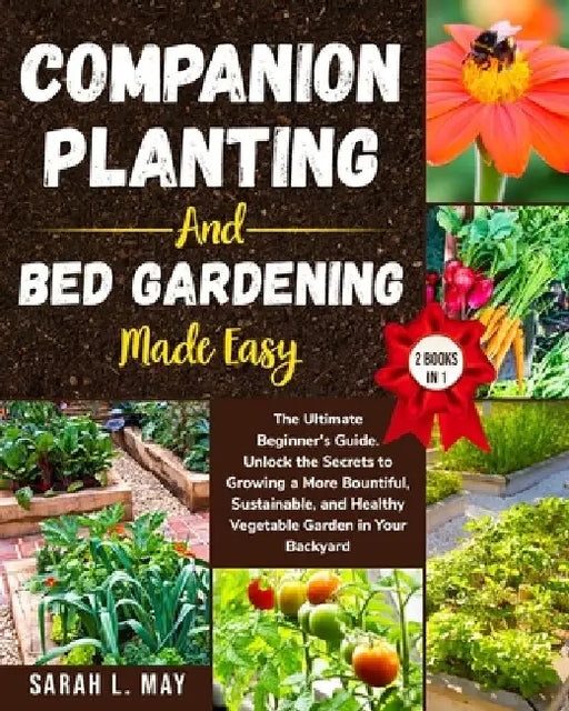 Companion Planting and Bed Gardening Made Easy: The Ultimate Beginner's Guide. Unlock the Secrets to Growing a More Bountiful, Sustainable, and Health by Sarah L. May