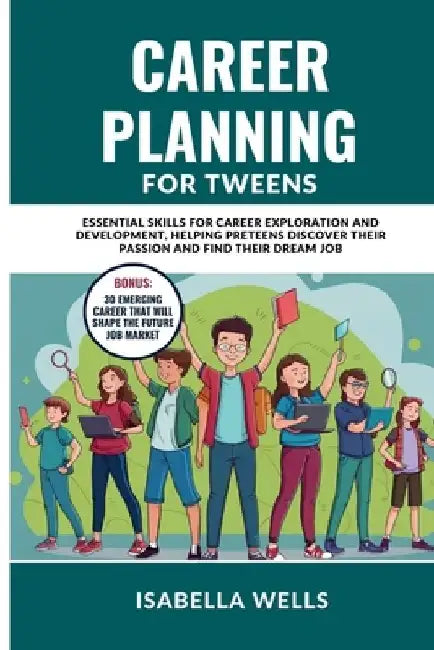 Career Planning for Tweens: Essential Skills for Career Exploration and Development, Helping Preteens Discover Their Passion and Find Their Dream Job by Isabella Wells