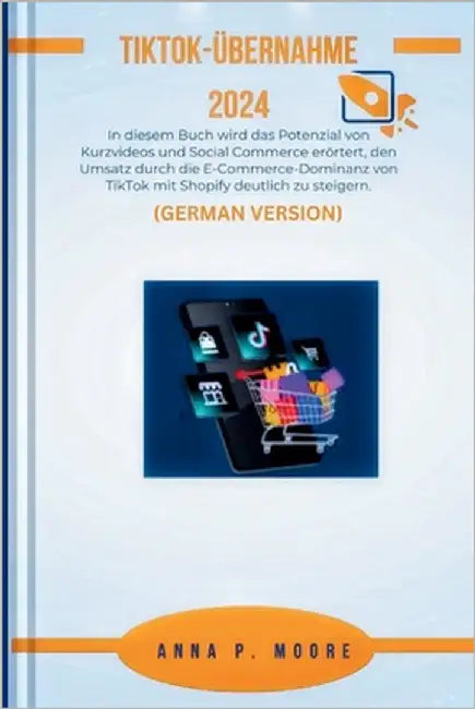 TikTok-Übernahme 2024: In diesem Buch wird das Potenzial von Kurzvideos und Social Commerce erörtert, den Umsatz durch die E-Commerce-Dominan by P. Moore, Anna