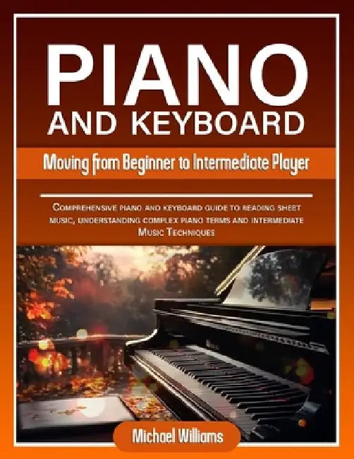 Piano and Keyboard for Intermediate: Comprehensive Guide for Moving from Beginners to Intermediate Piano Techniques, Terms and Reading Sheet Music by Michael Williams