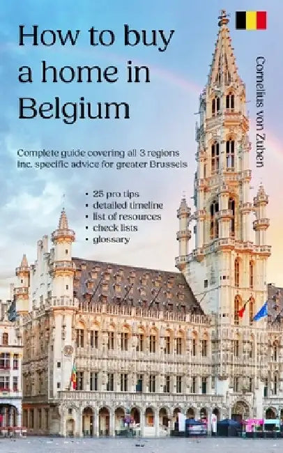 How to buy a home in Belgium: Complete guide covering all 3 regions, including specific advice for greater Brussels, 25 pro tips, detailed timeline, l by Cornelius Von Zuben