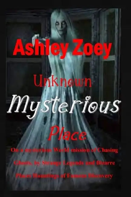 Unknown Mysterious Place: On a mysterious World mission of Chasing Ghosts, ghost by Strange Legends and bizarre Places Hauntings of Famous Discovery by Ashley Zoey