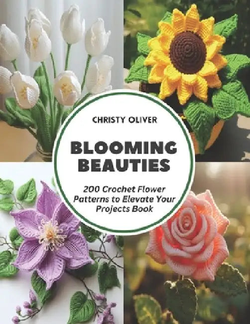 Blooming Beauties: 200 Crochet Flower Patterns to Elevate Your Projects Book by Christy Oliver