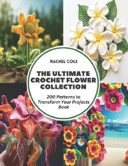 The Ultimate Crochet Flower Collection: 200 Patterns to Transform Your Projects Book by Rachel Cole