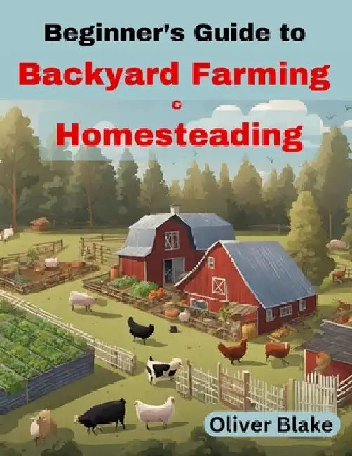 Beginner's Guide to Backyard Farming and Homesteading: Livestock, Chickens, Crops, and Contentment, Small-Scale Sustainability by Oliver Blake