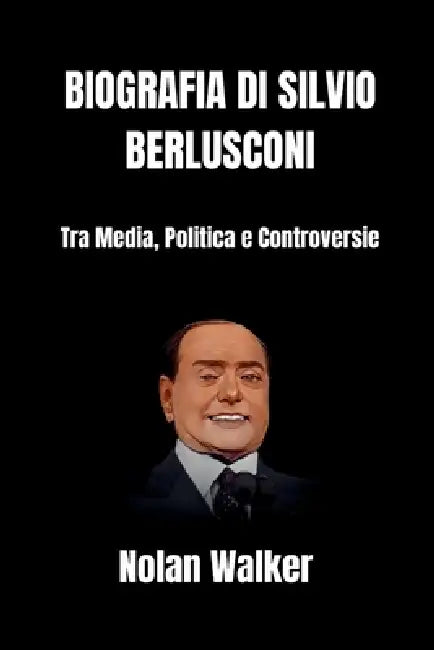 Biografia di Silvio Berlusconi: Tra Media, Politica e Controversie by Nolan Walker