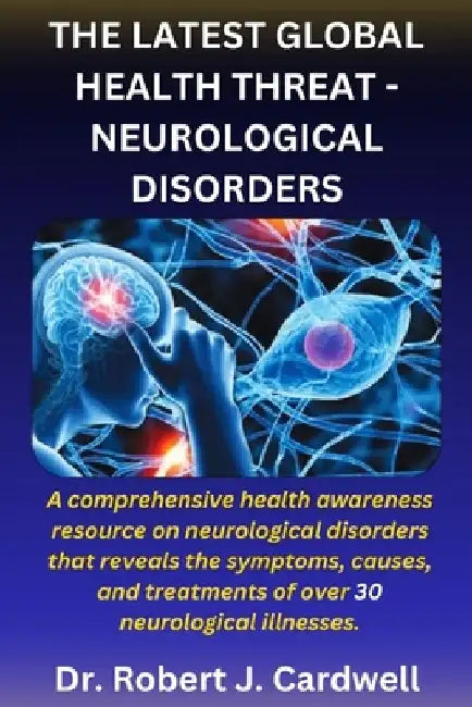 The Latest Global Health Threat- Neurological Disorders: A comprehensive health awareness guide on neurological disorders that reveals the symptoms, c by Robert J. Cardwell