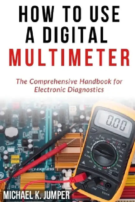 How to Use a Digital Multimeter: The Comprehensive Handbook for Electronic Diagnostics by Michael K. Jumper