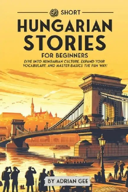 69 Short Hungarian Stories for Beginners: Dive Into Hungarian Culture, Expand Your Vocabulary, and Master Basics the Fun Way! by Adrian Gee